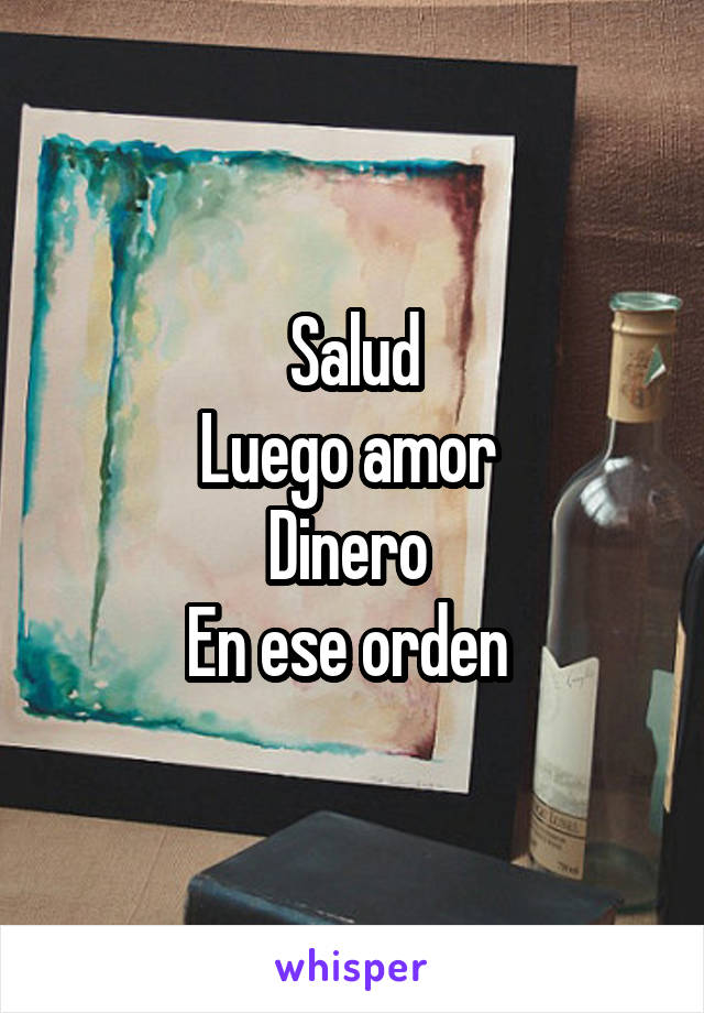 Salud
Luego amor 
Dinero 
En ese orden 