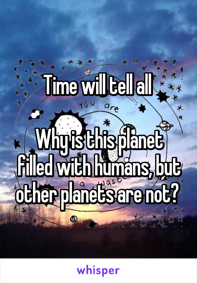 Time will tell all 

Why is this planet filled with humans, but other planets are not? 