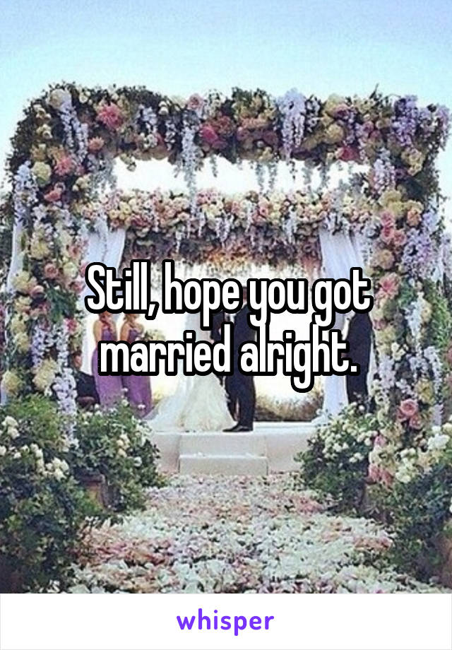 Still, hope you got married alright.