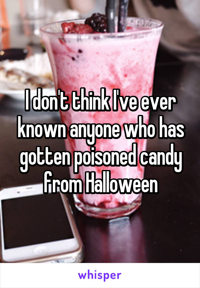 I don't think I've ever known anyone who has gotten poisoned candy from Halloween