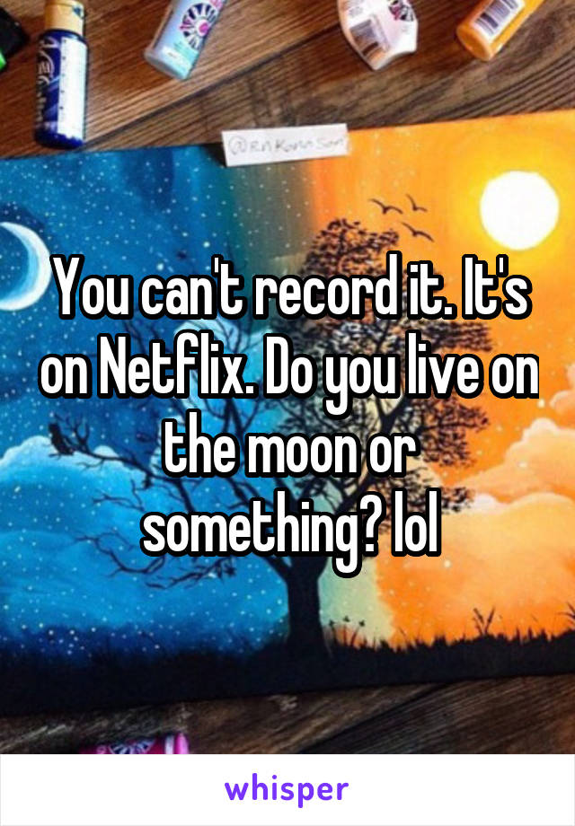 You can't record it. It's on Netflix. Do you live on the moon or something? lol