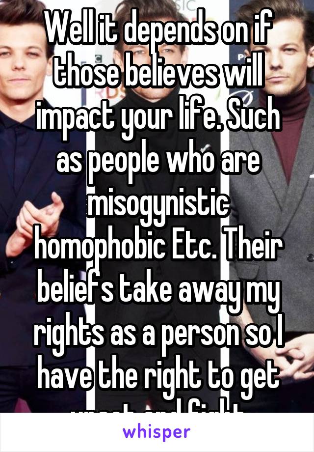 Well it depends on if those believes will impact your life. Such as people who are misogynistic homophobic Etc. Their beliefs take away my rights as a person so I have the right to get upset and fight