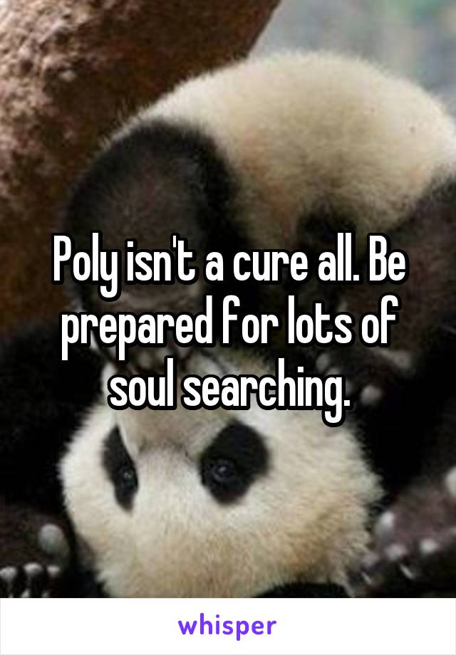 Poly isn't a cure all. Be prepared for lots of soul searching.