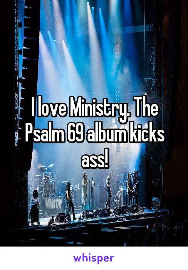 I love Ministry. The Psalm 69 album kicks ass!
