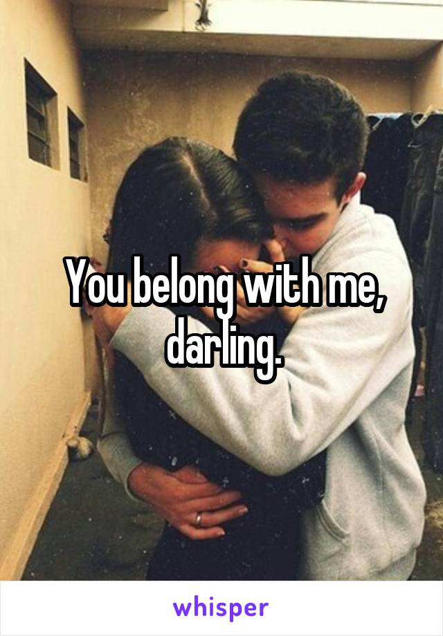 You belong with me, darling.