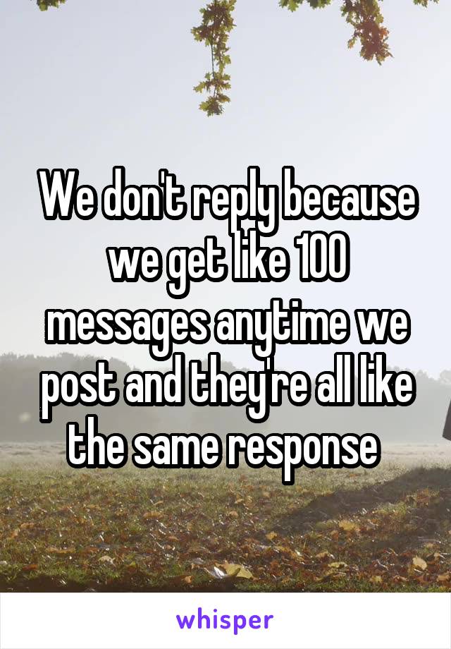 We don't reply because we get like 100 messages anytime we post and they're all like the same response 