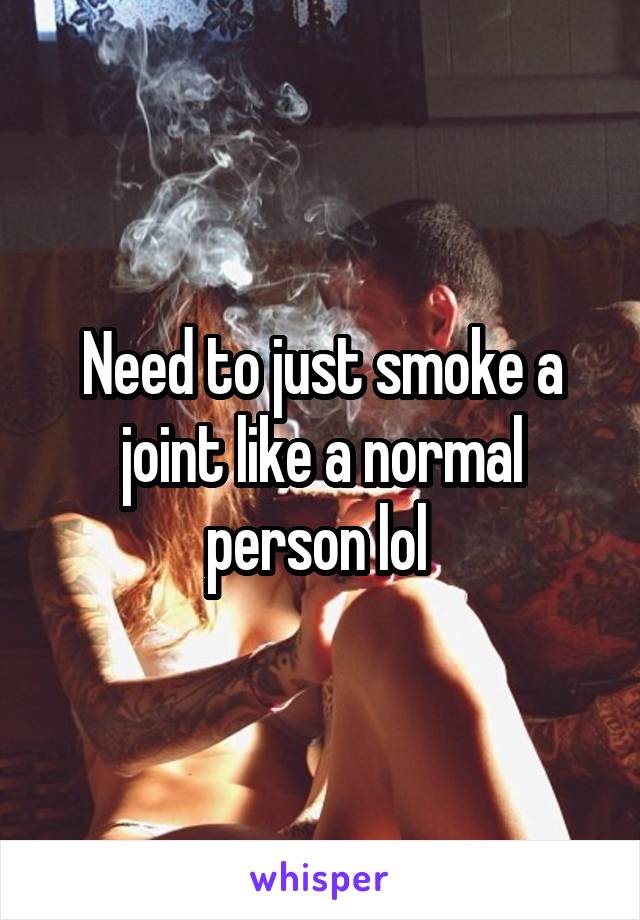 Need to just smoke a joint like a normal person lol 