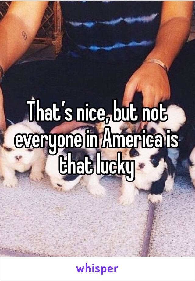 That’s nice, but not everyone in America is that lucky 