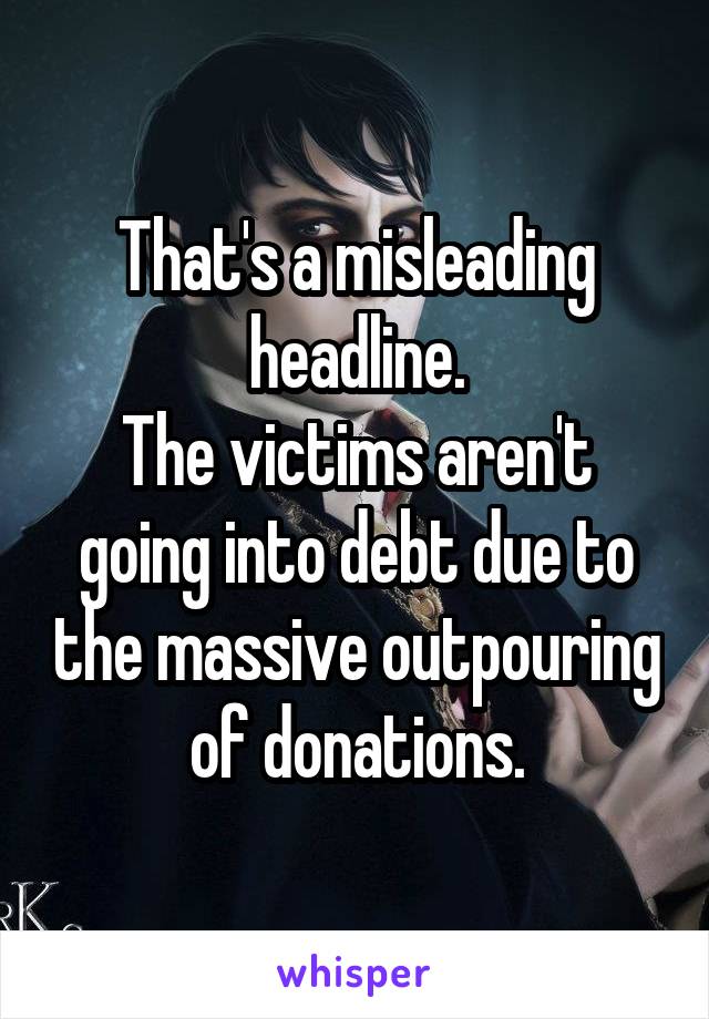 That's a misleading headline.
The victims aren't going into debt due to the massive outpouring of donations.