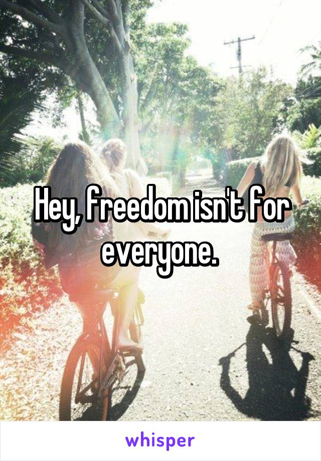 Hey, freedom isn't for everyone. 