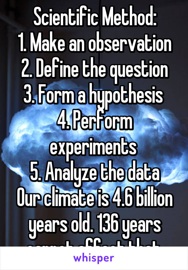 Scientific Method:
1. Make an observation
2. Define the question
3. Form a hypothesis 
4. Perform experiments 
5. Analyze the data
Our climate is 4.6 billion years old. 136 years cannot affect that.