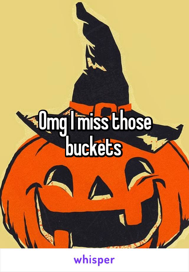 Omg I miss those buckets 