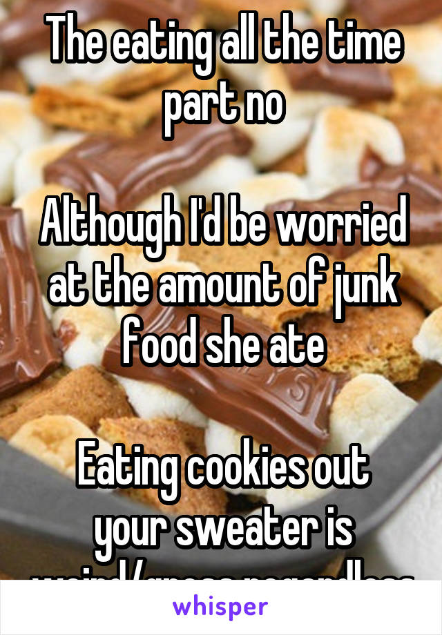 The eating all the time part no

Although I'd be worried at the amount of junk food she ate

Eating cookies out your sweater is weird/gross regardless