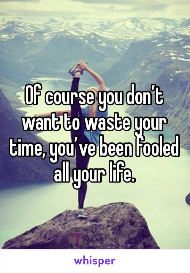 Of course you don’t want to waste your time, you’ve been fooled all your life.