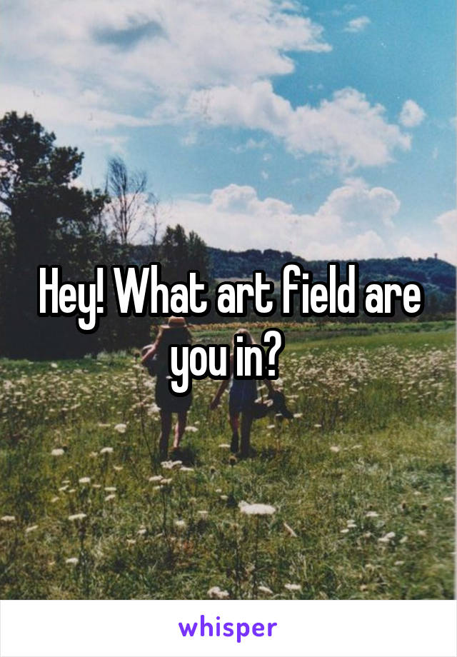 Hey! What art field are you in? 