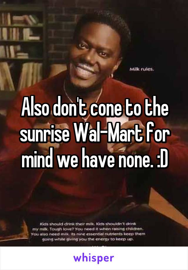 Also don't cone to the sunrise Wal-Mart for mind we have none. :D