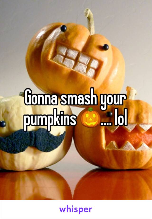 Gonna smash your pumpkins 🎃.... lol 