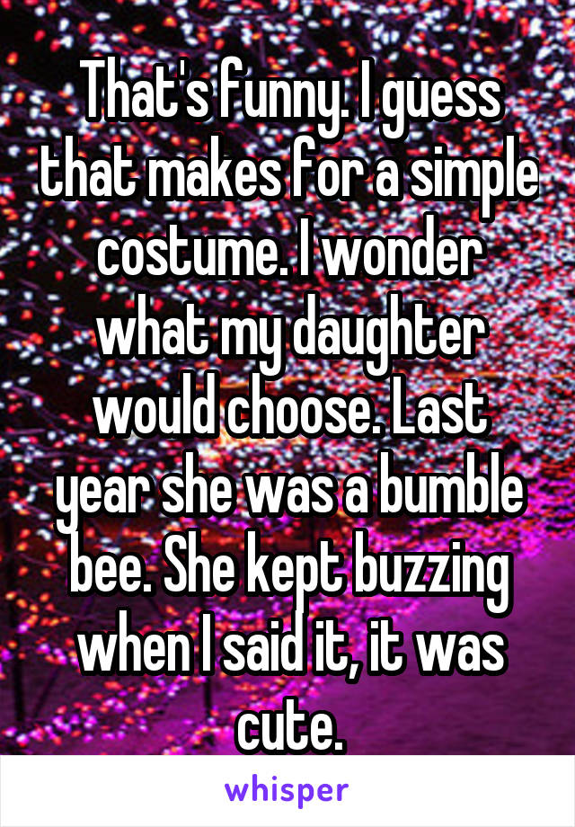 That's funny. I guess that makes for a simple costume. I wonder what my daughter would choose. Last year she was a bumble bee. She kept buzzing when I said it, it was cute.