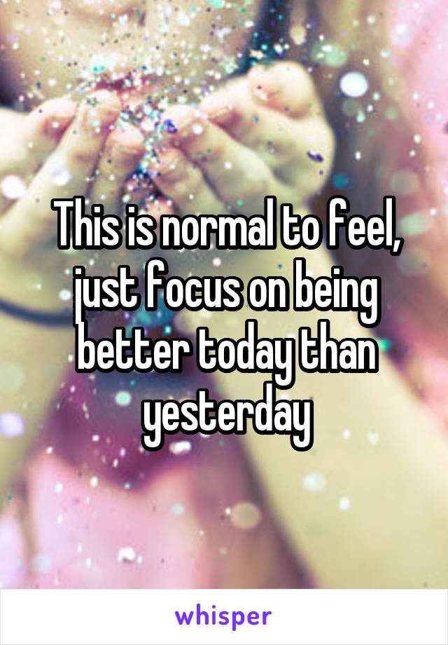 This is normal to feel, just focus on being better today than yesterday