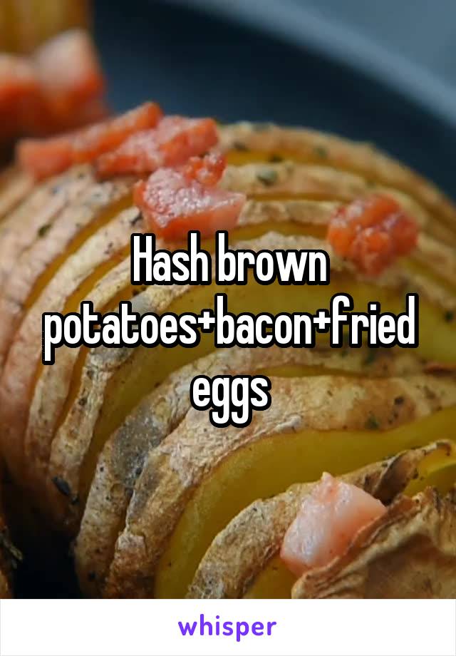 Hash brown potatoes+bacon+fried eggs