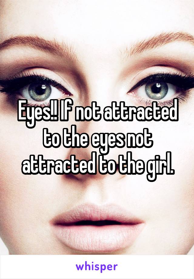 Eyes!! If not attracted to the eyes not attracted to the girl.