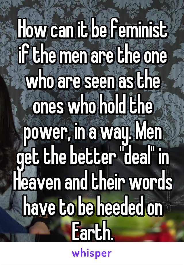 How can it be feminist if the men are the one who are seen as the ones who hold the power, in a way. Men get the better "deal" in Heaven and their words have to be heeded on Earth.