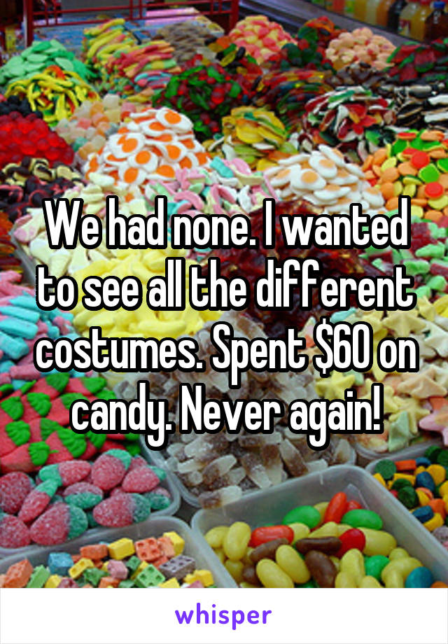 We had none. I wanted to see all the different costumes. Spent $60 on candy. Never again!