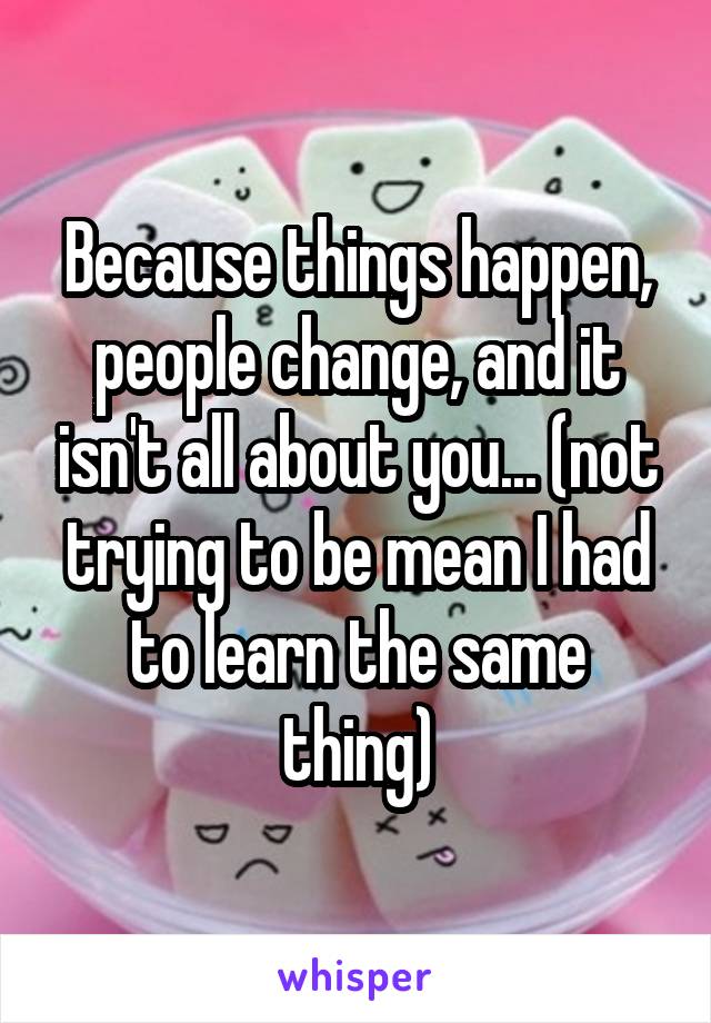 Because things happen, people change, and it isn't all about you... (not trying to be mean I had to learn the same thing)