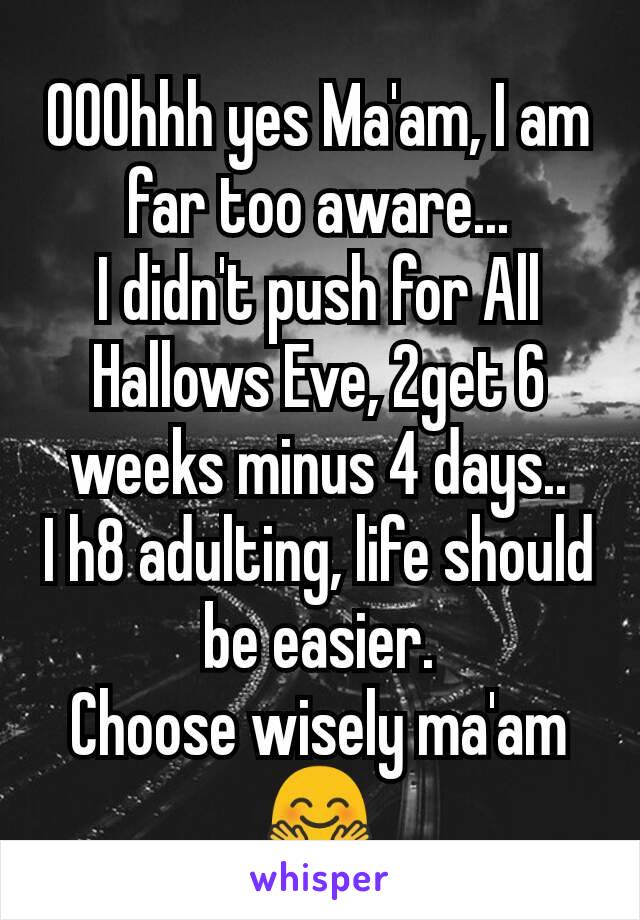 OOOhhh yes Ma'am, I am far too aware...
I didn't push for All Hallows Eve, 2get 6 weeks minus 4 days..
I h8 adulting, life should be easier.
Choose wisely ma'am
🤗