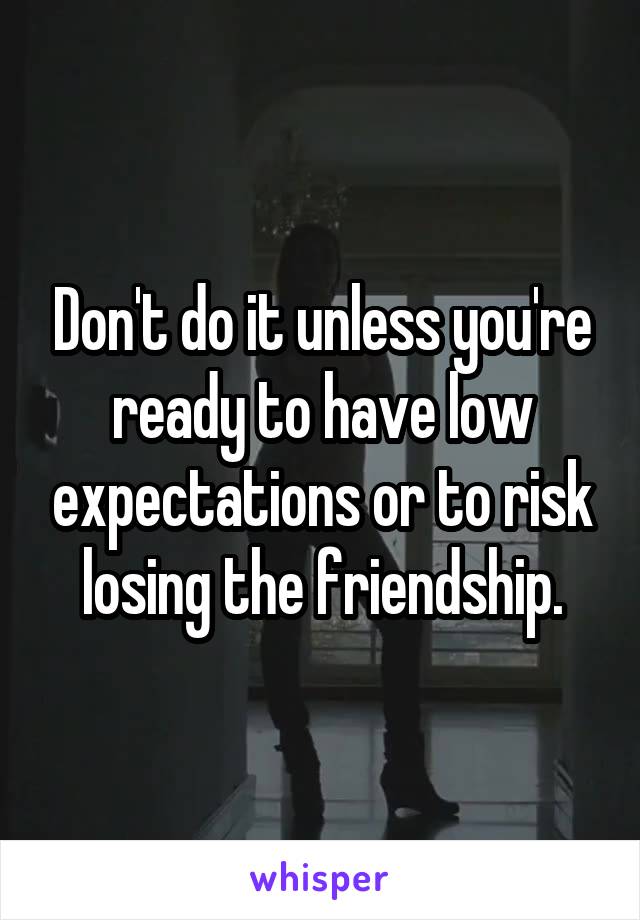 Don't do it unless you're ready to have low expectations or to risk losing the friendship.