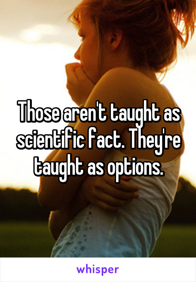 Those aren't taught as scientific fact. They're taught as options.