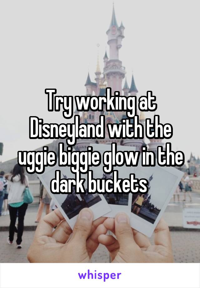 Try working at Disneyland with the uggie biggie glow in the dark buckets 