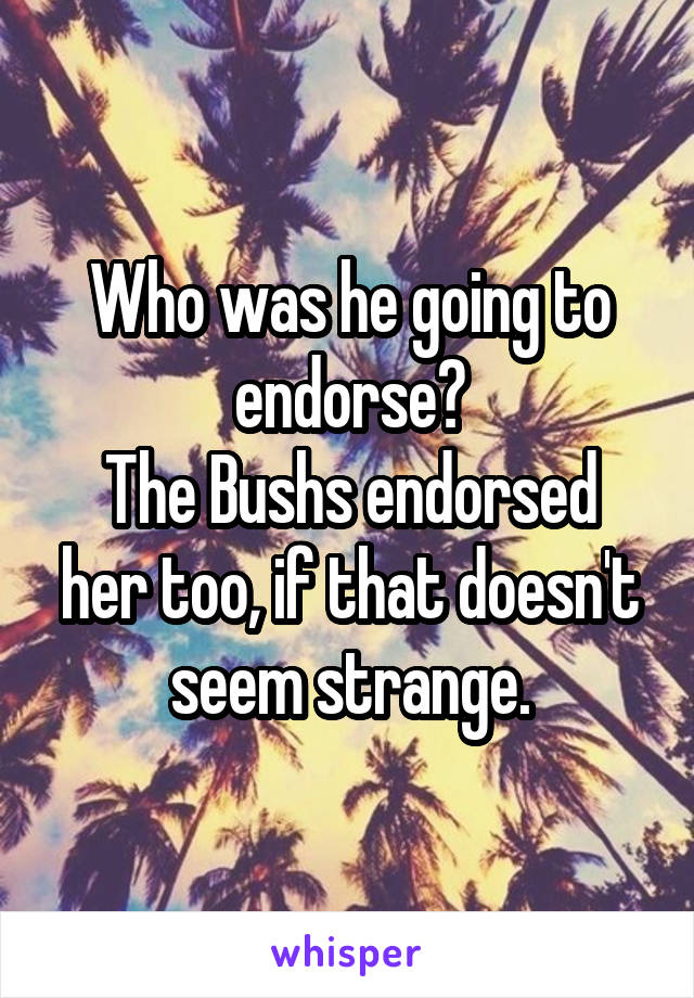 Who was he going to endorse?
The Bushs endorsed her too, if that doesn't seem strange.