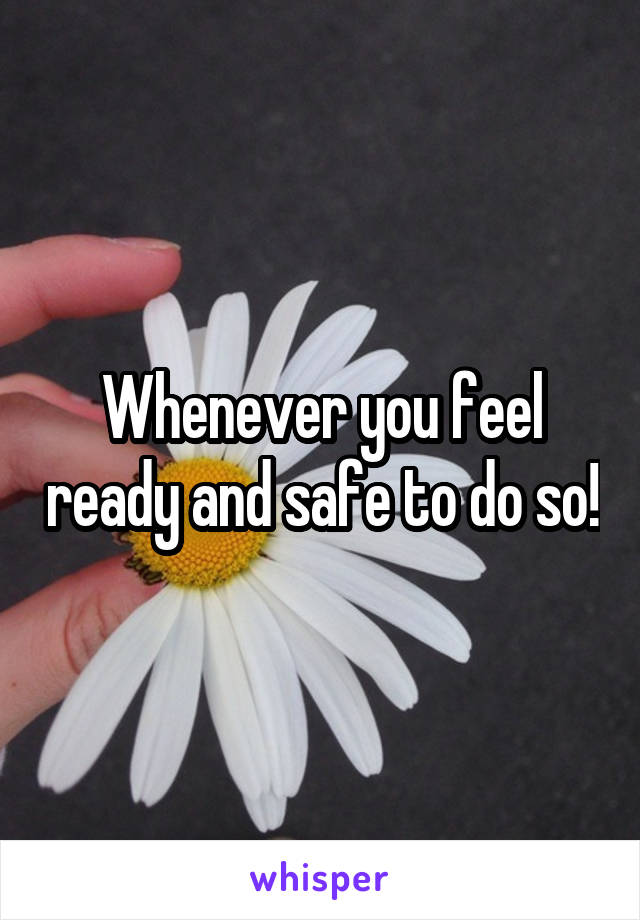 Whenever you feel ready and safe to do so!