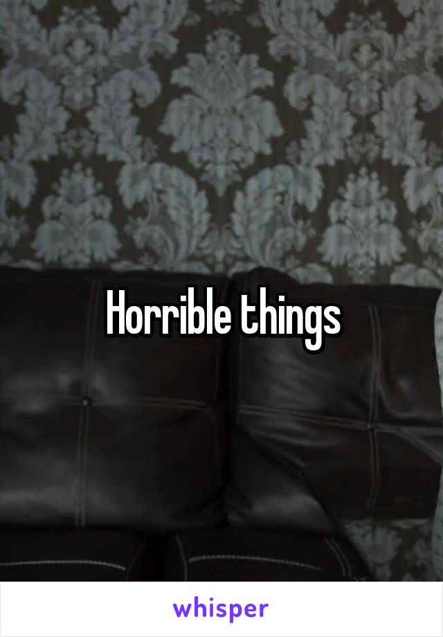 Horrible things