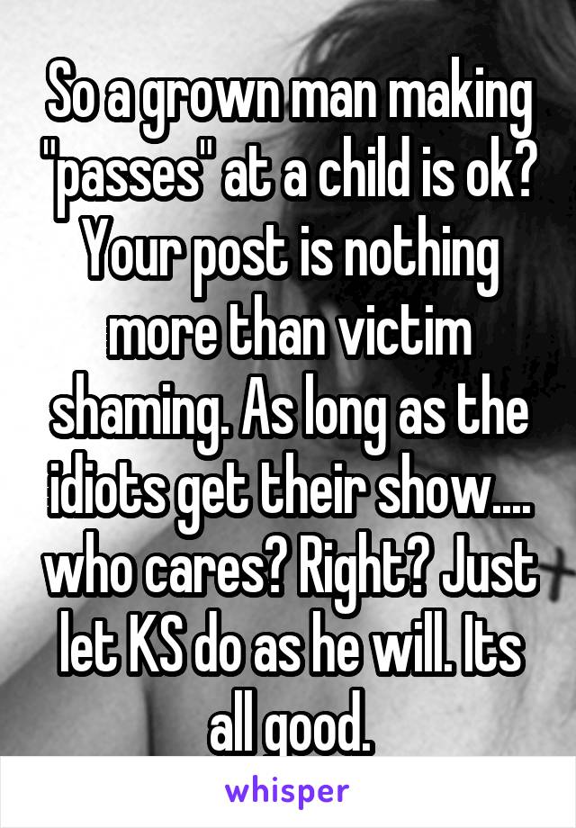 So a grown man making "passes" at a child is ok? Your post is nothing more than victim shaming. As long as the idiots get their show.... who cares? Right? Just let KS do as he will. Its all good.