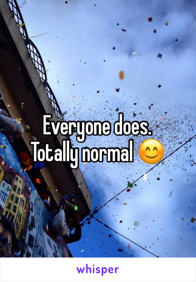 Everyone does. 
Totally normal 😊