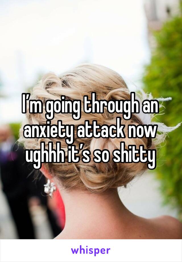 I’m going through an anxiety attack now ughhh it’s so shitty 
