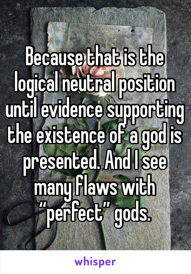 Because that is the logical neutral position until evidence supporting the existence of a god is presented. And I see many flaws with “perfect” gods.