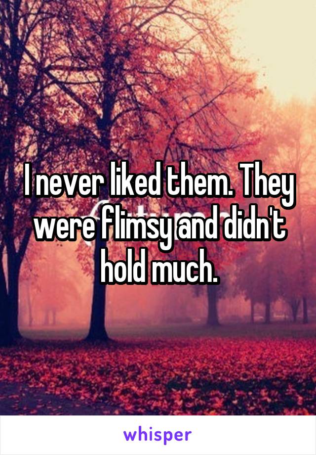 I never liked them. They were flimsy and didn't hold much.