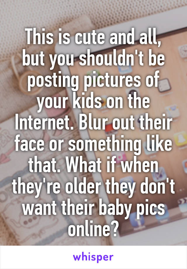 This is cute and all, but you shouldn't be posting pictures of your kids on the Internet. Blur out their face or something like that. What if when they're older they don't want their baby pics online?