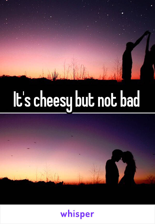 It's cheesy but not bad 
