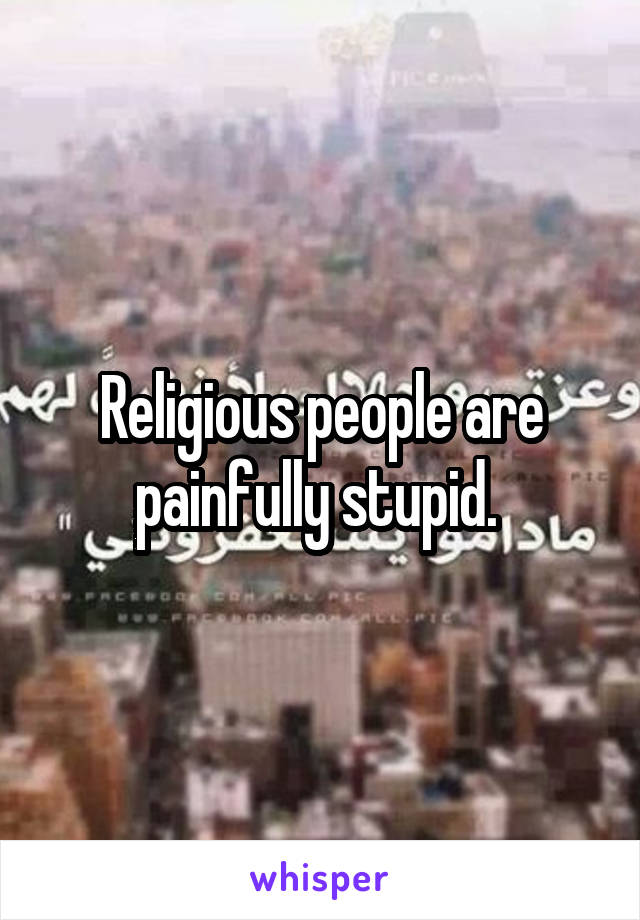 Religious people are painfully stupid. 