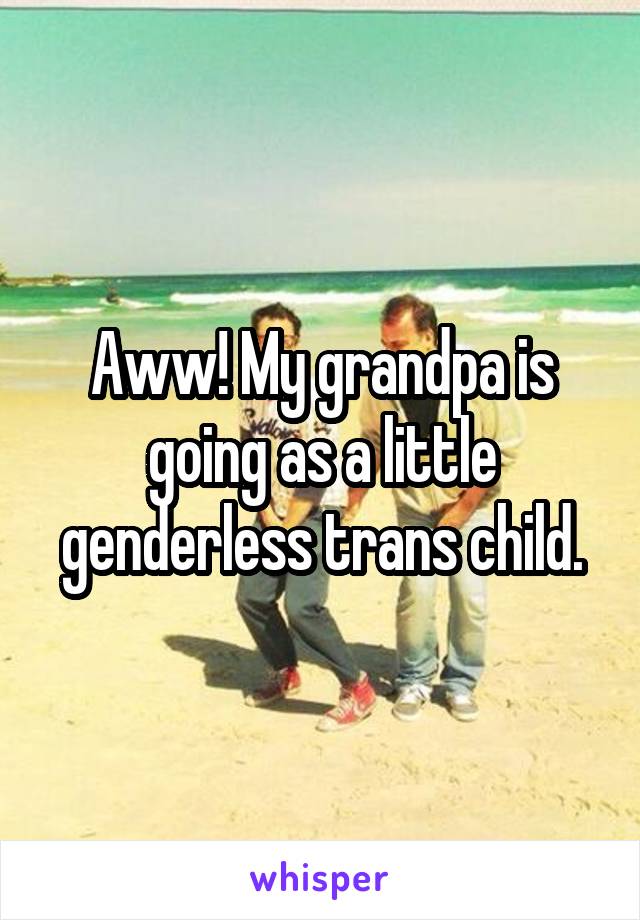 Aww! My grandpa is going as a little genderless trans child.