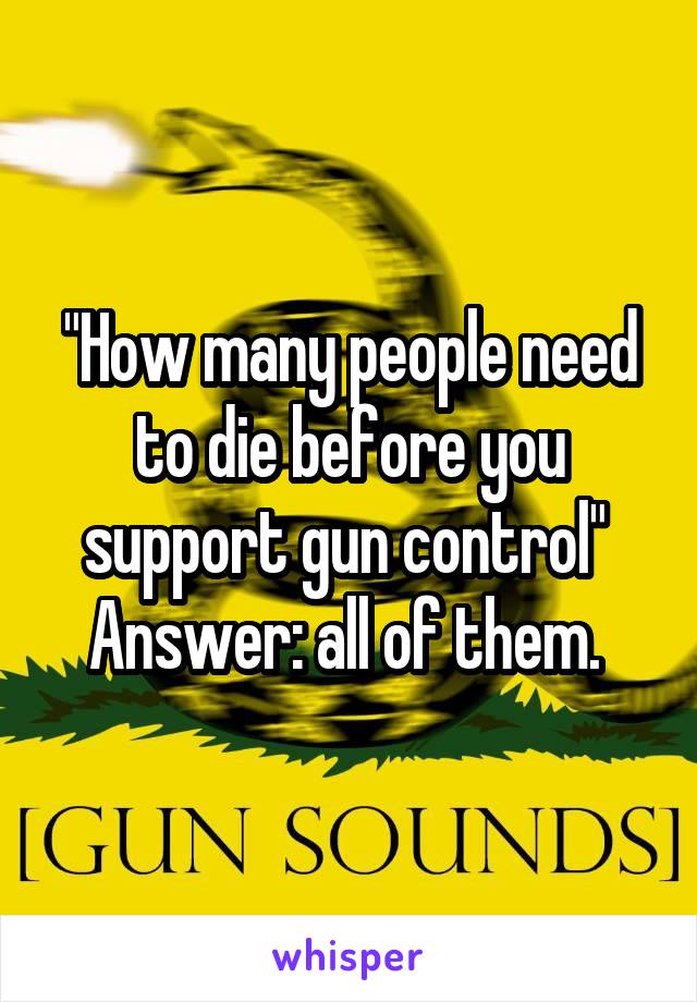 "How many people need to die before you support gun control" 
Answer: all of them. 