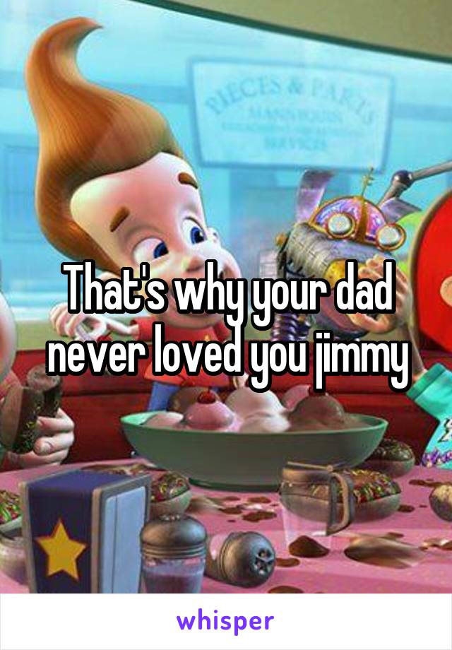 That's why your dad never loved you jimmy