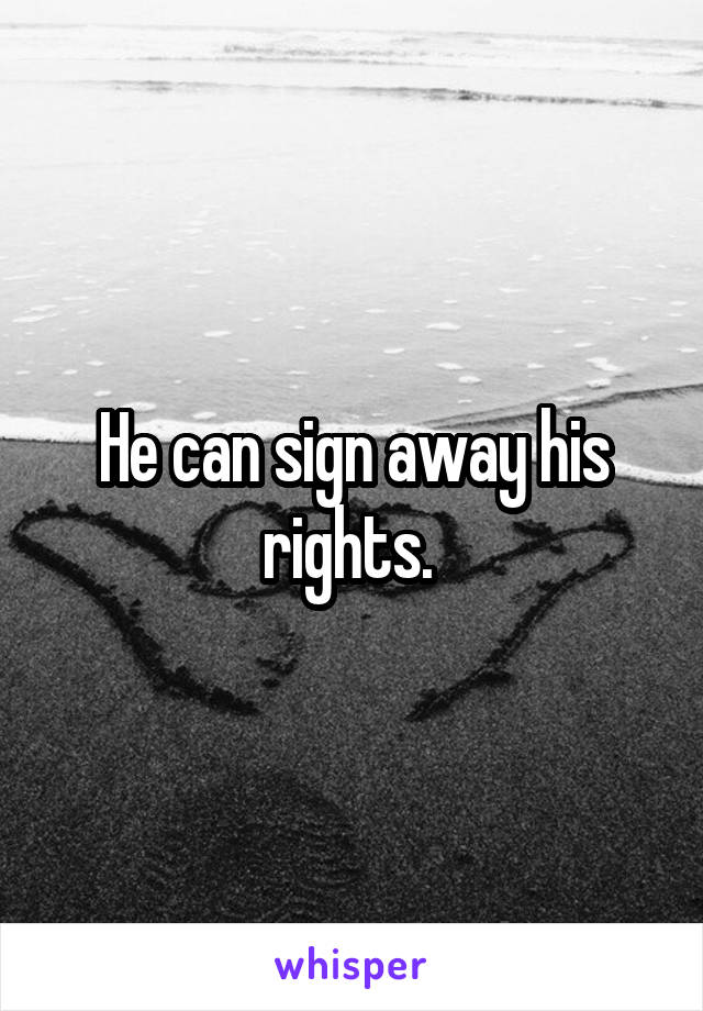 He can sign away his rights. 