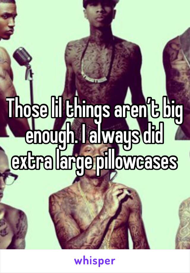 Those lil things aren’t big enough. I always did extra large pillowcases 