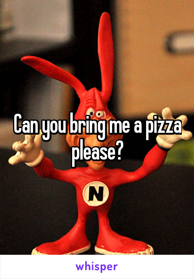 Can you bring me a pizza please?