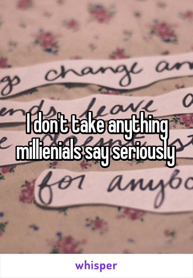 I don't take anything millienials say seriously 